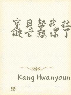 宝贝帮我拉开拉链它想你了