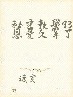 秘密教学93话恩爱久等了免费阅读