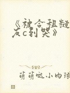 《被合租糙汉室友c到哭》