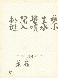 扒开学生双腿猛进入喷水小说