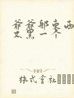 爷爷那东西又大又黑一个