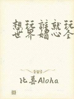 想玩谁就玩谁的世界媚心全文阅读