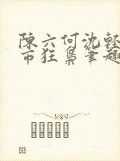 陈六何沈轻舞都市狂枭笔趣阁