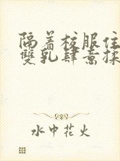 隔着校服住她的双乳肆意揉