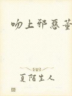 吻上邪恶董事长