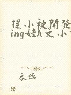 从小被开发成ying娃h文小说