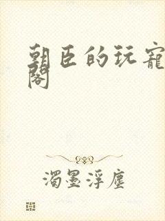 朝臣的玩宠笔趣阁