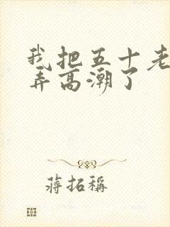 我把五十老女人弄高潮了