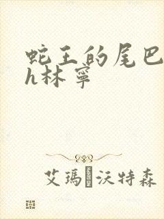 蛇王的尾巴高ah林宁