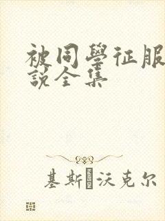 被同学征服的小说全集