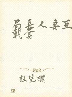 局长人妻互换不戴套