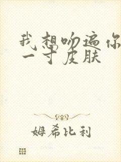 我想吻遍你的每一寸皮肤