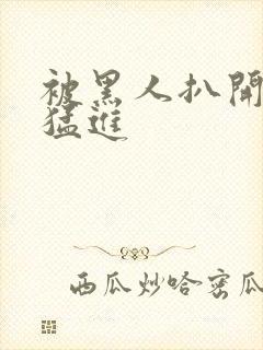 被黑人扒开双腿猛进