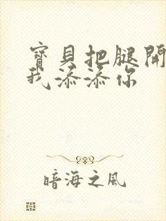 宝贝把腿开大让我添添你