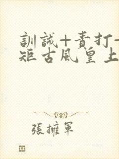 训诫+责打+规矩古风皇上皇后