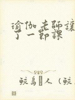 瑜伽老师让我C了一节课