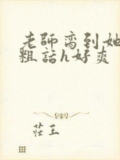 老师脔到她哭h粗话h好爽