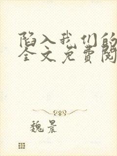 陷入我们的热恋全文免费阅读