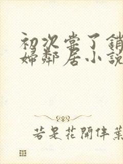 初次尝了销魂少妇邻居小说