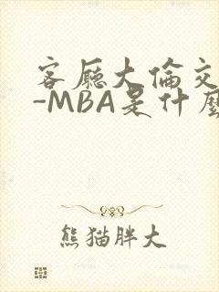 客厅大伦交侩H-MBA是什么