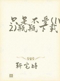 只是不爱(1V2)瓶瓶下载