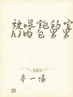 被喂饱的室友(h)肉包男男