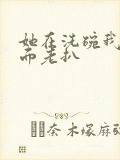 她在洗碗我在后面老扒