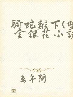 骑蛇难下(双) 金银花小说免费阅读