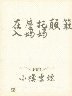 在摩托颠簸中进入妈妈