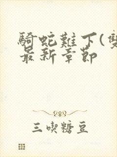 骑蛇难下(双)最新章节