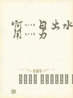 啊灬日出水了灬用灬力