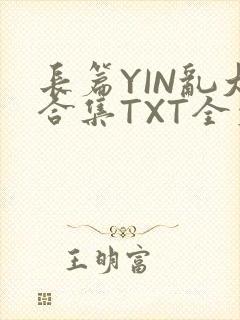 长篇YIN乱大合集TXT全文下载