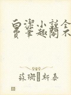 白洁小说全文免费笔趣阁不知所措