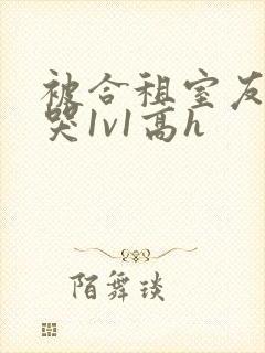 被合租室友禽到哭1v1高h