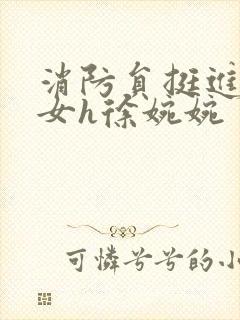 消防员挺进乖乖女h徐婉婉