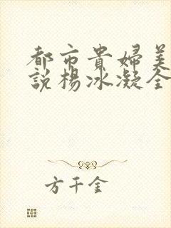 都市贵妇美腿小说杨冰凝全文阅读