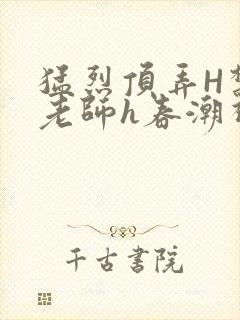 猛烈顶弄H禁欲老师h春潮视频