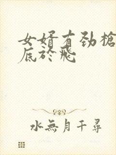 女婿有劲枪枪到底于飞