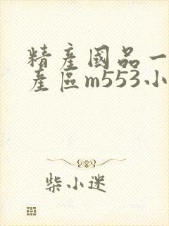精产国品一二三产区m553小说