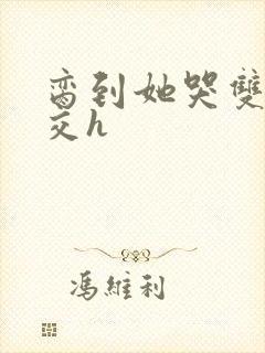 脔到她哭双根宫交h