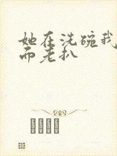 她在洗碗我在后面老扒