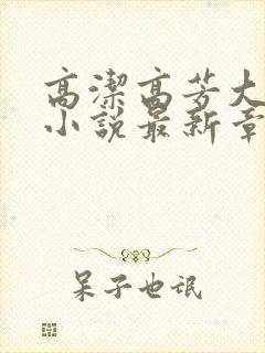 高洁高芳大团圆小说最新章节免费阅读