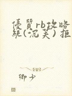 优质rb攻略系统(沉芙) 拒绝改写