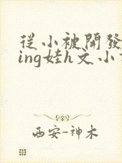 从小被开发成ying娃h文小说