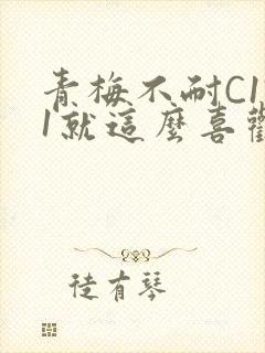 青梅不耐C1V1就这么喜欢学长