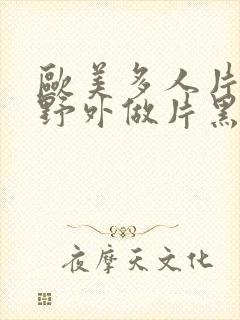 欧美多人片高潮野外做片黑人