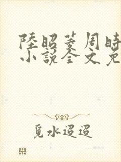 陆昭菱周时阅的小说全文免费阅读