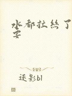 水都拉丝了还不要