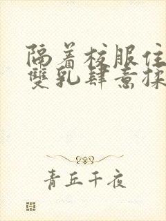 隔着校服住她的双乳肆意揉