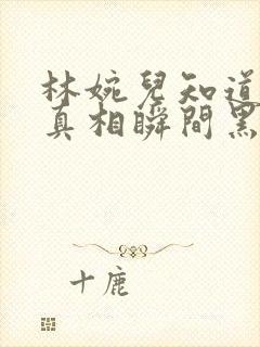 林婉儿知道林珙真相瞬间黑化